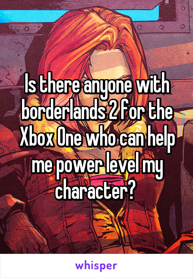 Is there anyone with borderlands 2 for the Xbox One who can help me power level my character? 