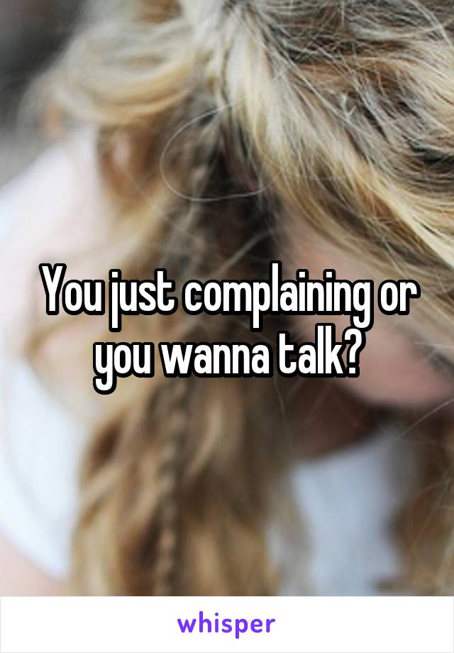 You just complaining or you wanna talk?