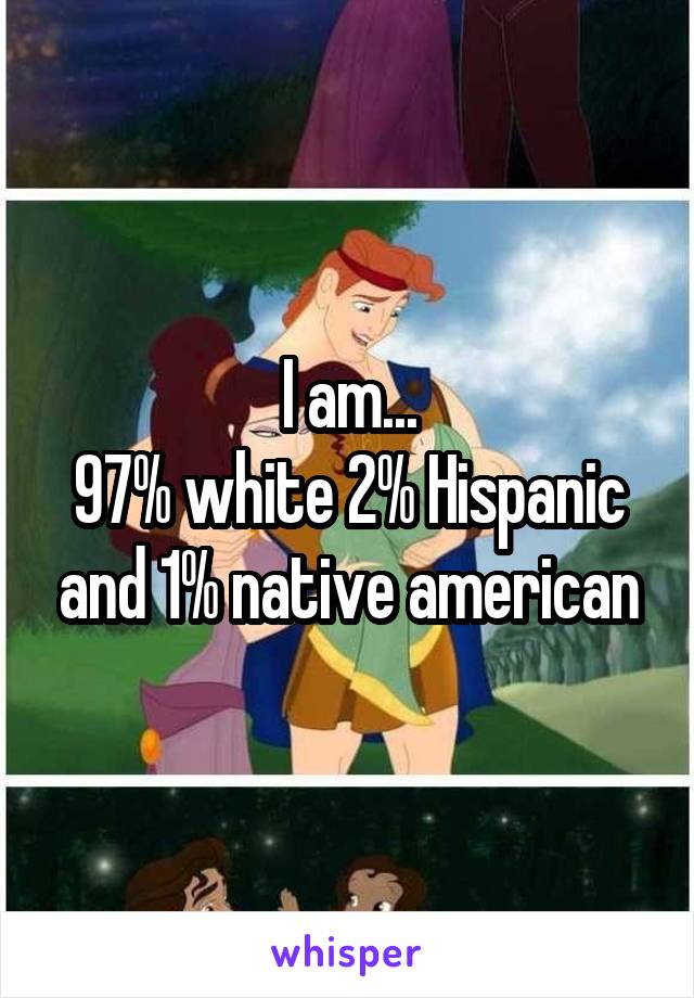 I am...
97% white 2% Hispanic and 1% native american
