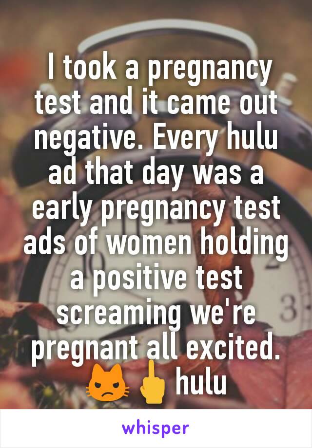  I took a pregnancy test and it came out negative. Every hulu ad that day was a early pregnancy test ads of women holding a positive test screaming we're pregnant all excited. 😾🖕hulu