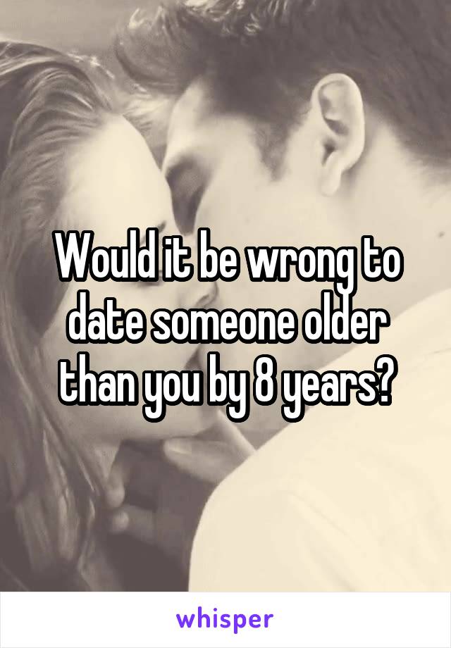 Would it be wrong to date someone older than you by 8 years?