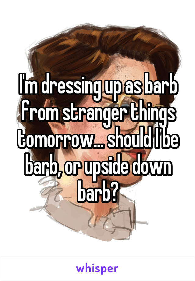 I'm dressing up as barb from stranger things tomorrow... should I be barb, or upside down barb?