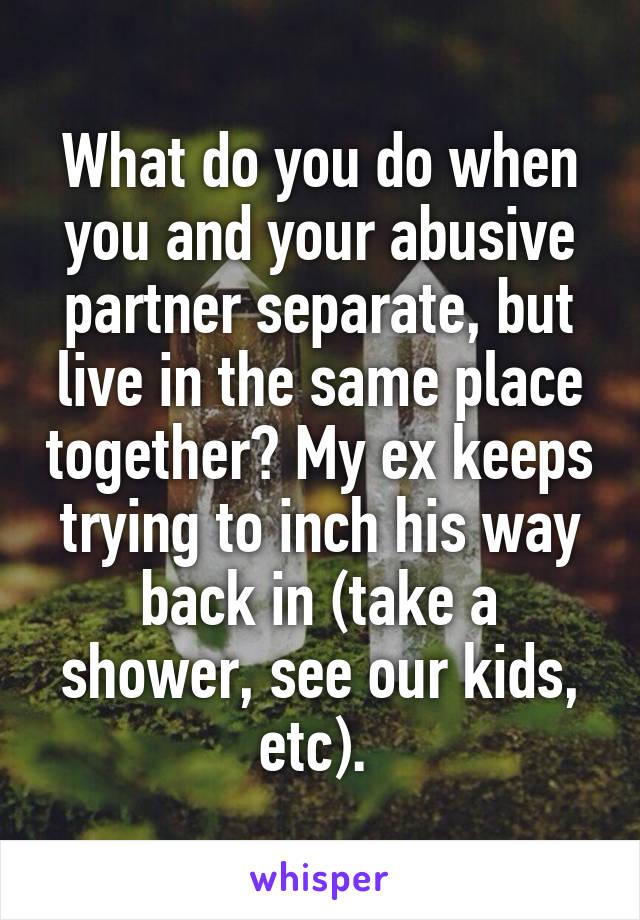 What do you do when you and your abusive partner separate, but live in the same place together? My ex keeps trying to inch his way back in (take a shower, see our kids, etc). 