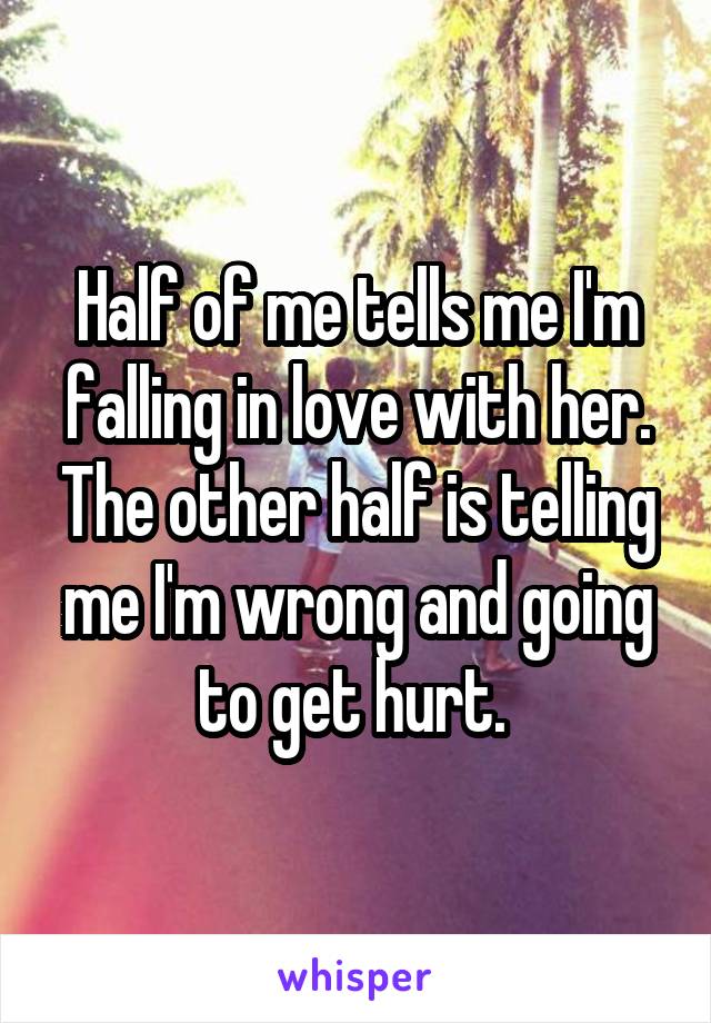 Half of me tells me I'm falling in love with her. The other half is telling me I'm wrong and going to get hurt. 
