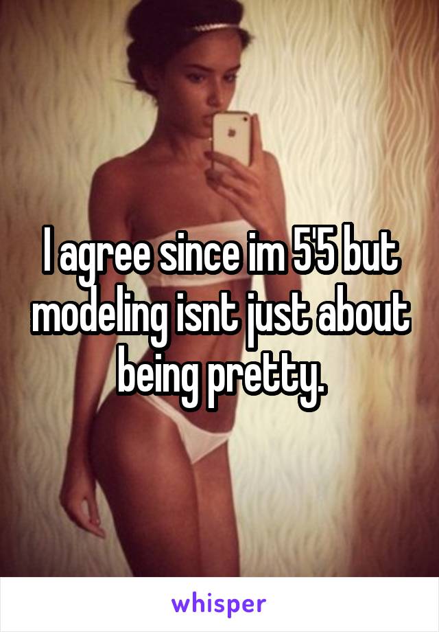 I agree since im 5'5 but modeling isnt just about being pretty.
