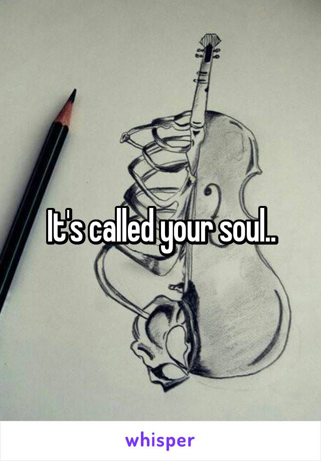 It's called your soul..