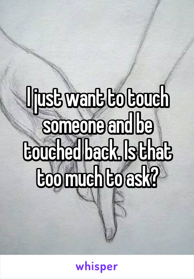 I just want to touch someone and be touched back. Is that too much to ask?