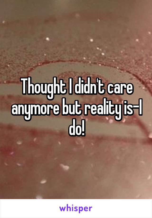Thought I didn't care anymore but reality is-I do!