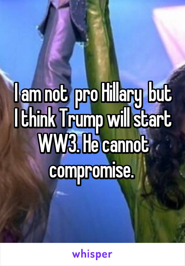 I am not  pro Hillary  but I think Trump will start WW3. He cannot compromise. 
