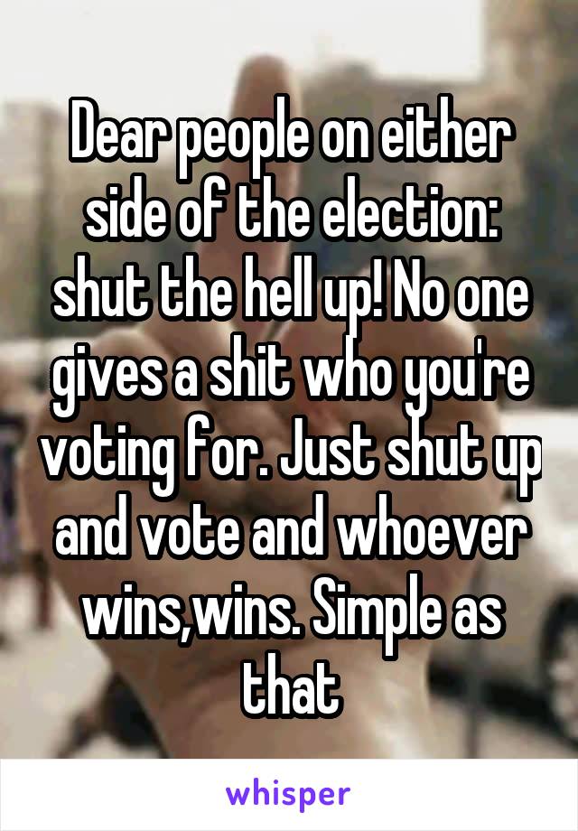 Dear people on either side of the election: shut the hell up! No one gives a shit who you're voting for. Just shut up and vote and whoever wins,wins. Simple as that
