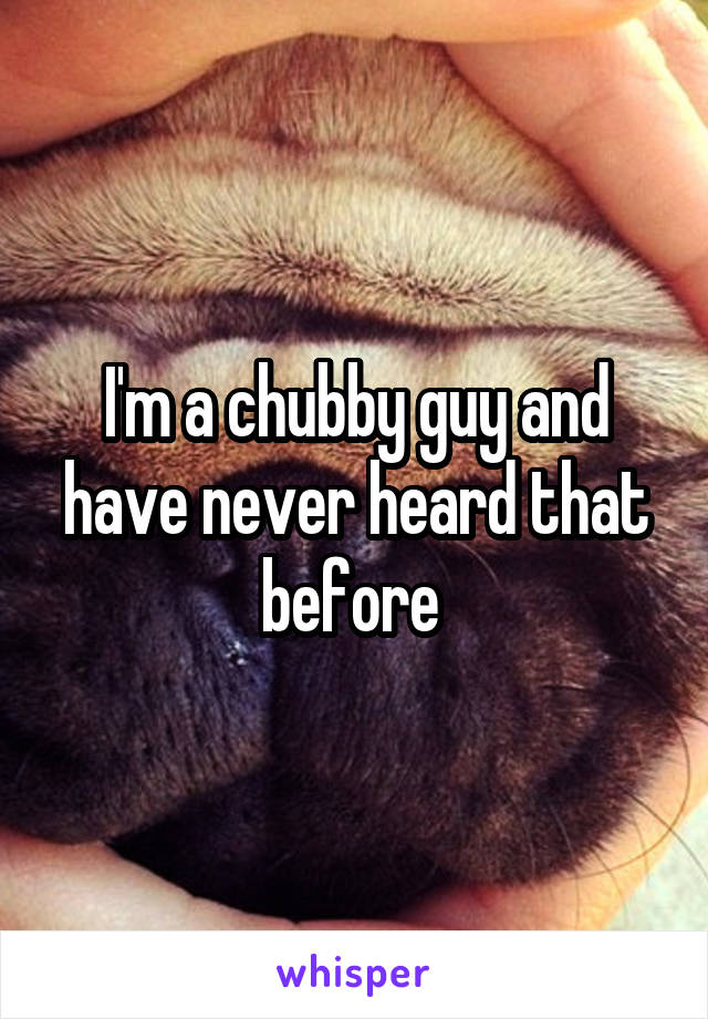 I'm a chubby guy and have never heard that before 