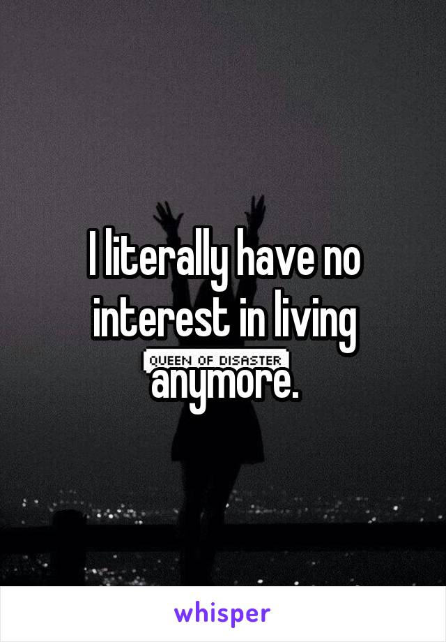 I literally have no interest in living anymore.
