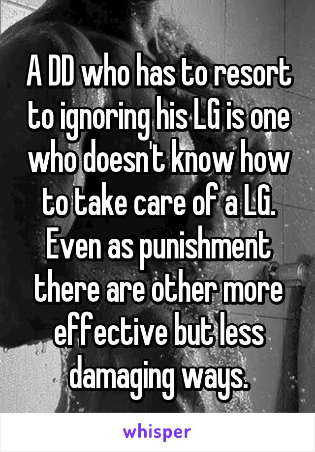 A DD who has to resort to ignoring his LG is one who doesn't know how to take care of a LG. Even as punishment there are other more effective but less damaging ways.