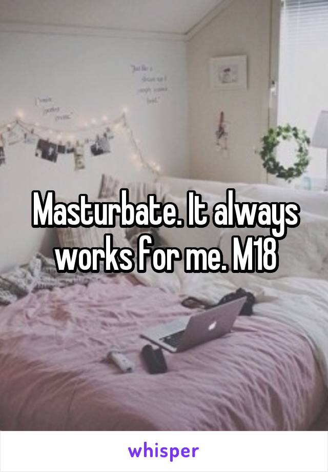 Masturbate. It always works for me. M18