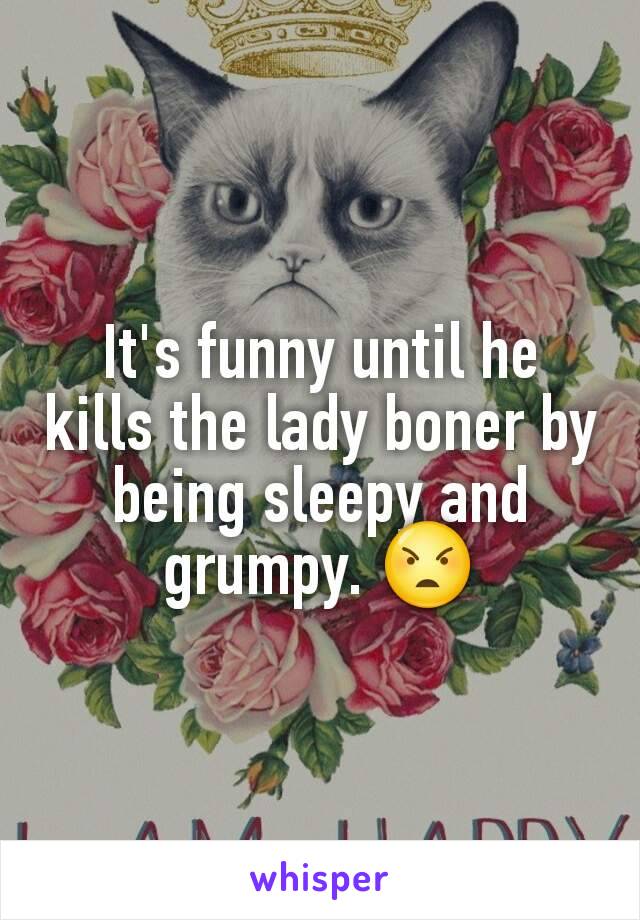 It's funny until he kills the lady boner by being sleepy and grumpy. 😠