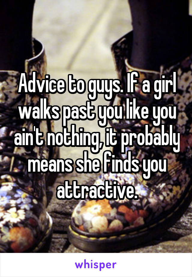 Advice to guys. If a girl walks past you like you ain't nothing, it probably means she finds you attractive.