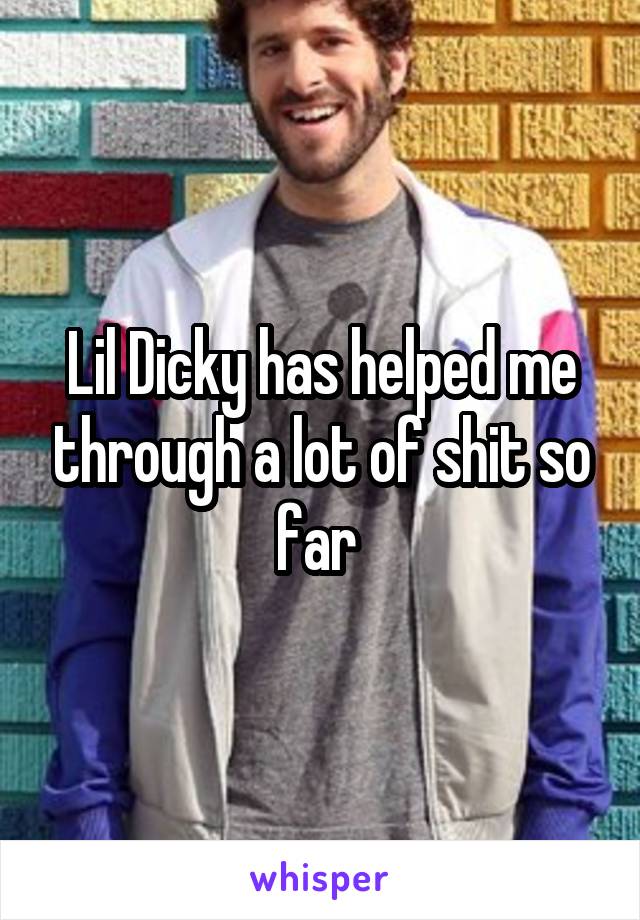 Lil Dicky has helped me through a lot of shit so far 