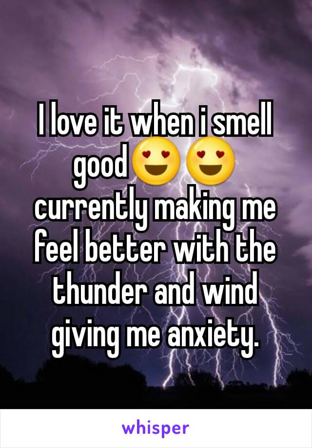I love it when i smell good😍😍 currently making me feel better with the thunder and wind giving me anxiety.