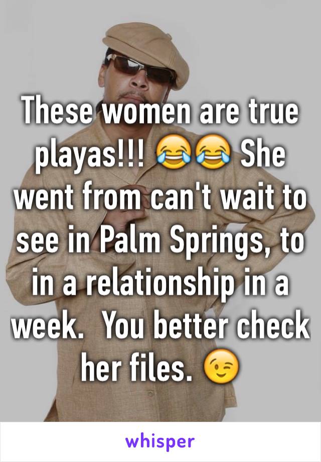 These women are true playas!!! 😂😂 She went from can't wait to see in Palm Springs, to  in a relationship in a week.  You better check her files. 😉