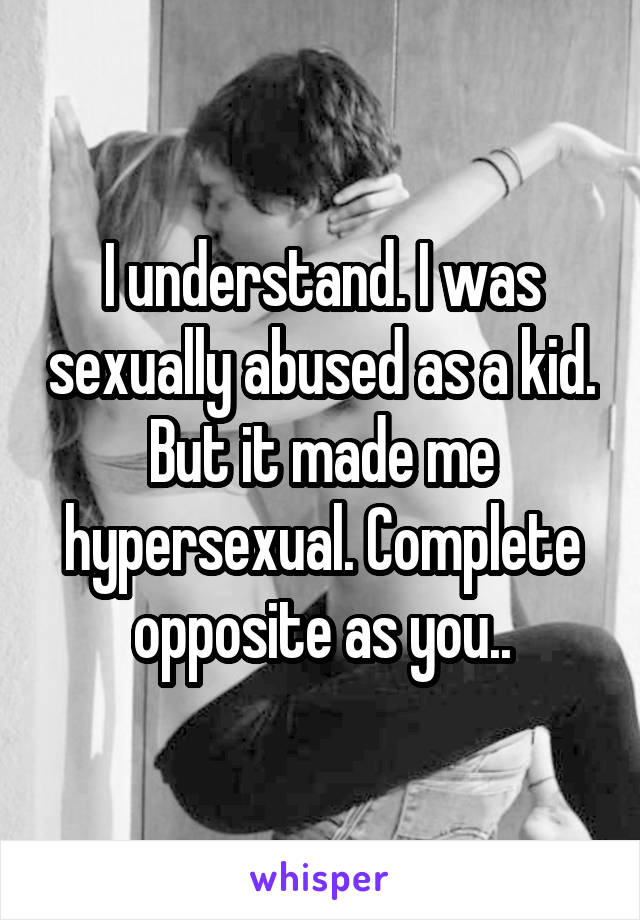I understand. I was sexually abused as a kid. But it made me hypersexual. Complete opposite as you..