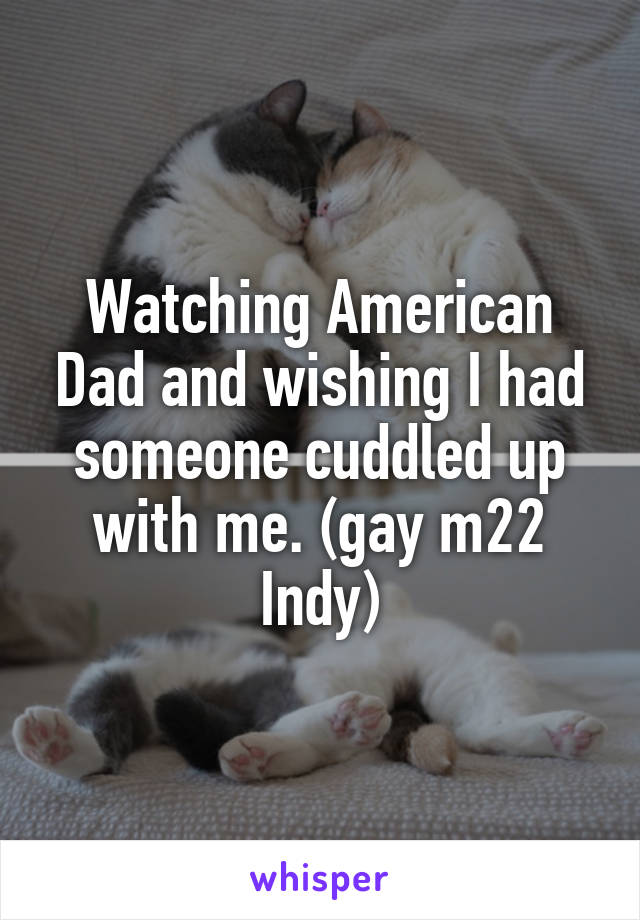 Watching American Dad and wishing I had someone cuddled up with me. (gay m22 Indy)