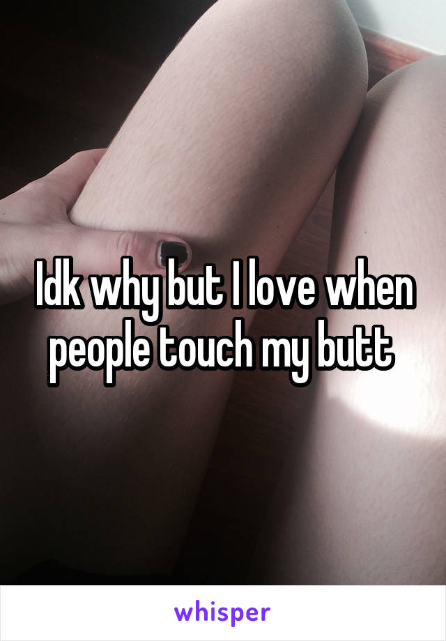 Idk why but I love when people touch my butt 