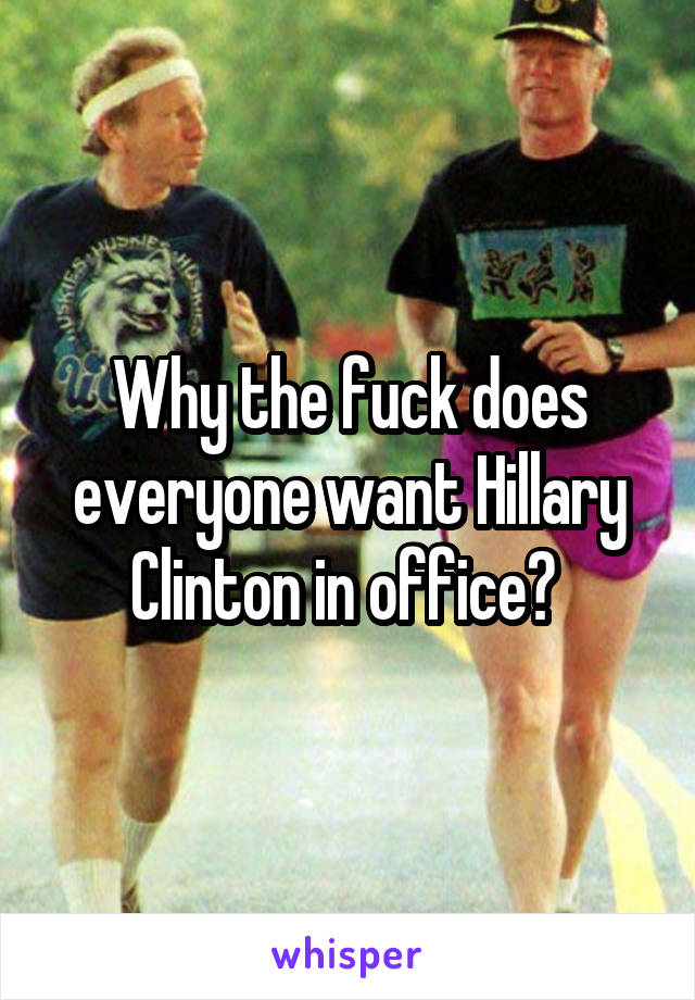 Why the fuck does everyone want Hillary Clinton in office? 