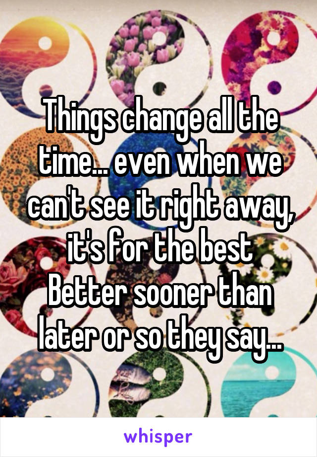 Things change all the time... even when we can't see it right away, it's for the best
Better sooner than later or so they say...