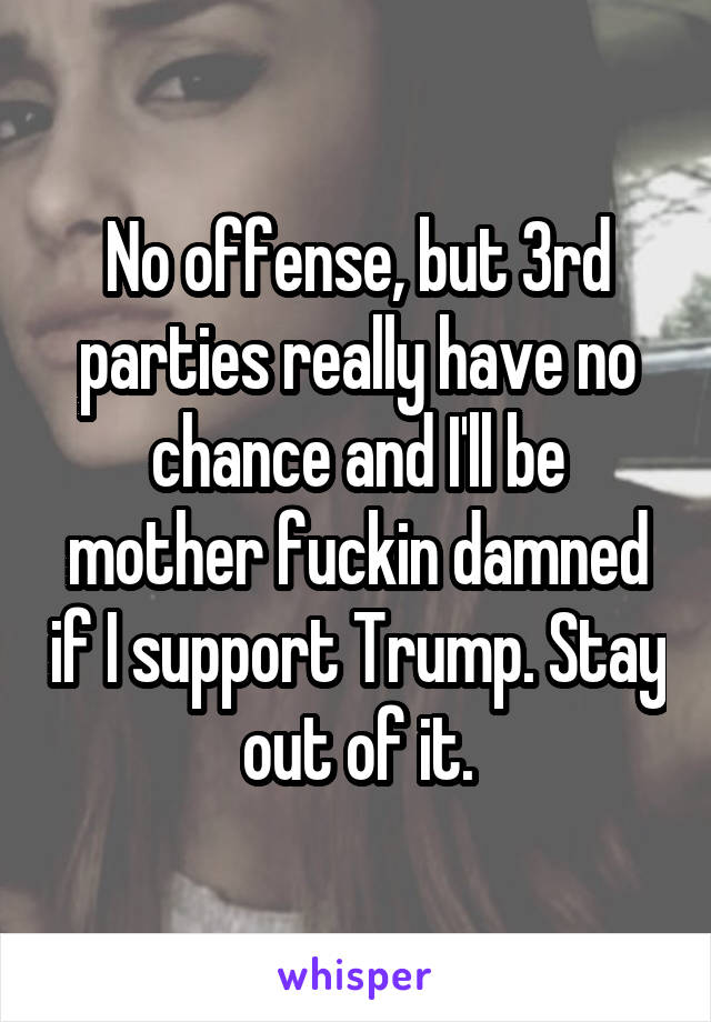 No offense, but 3rd parties really have no chance and I'll be mother fuckin damned if I support Trump. Stay out of it.