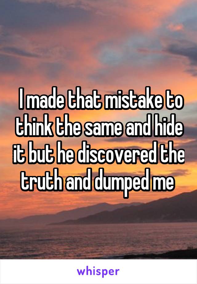  I made that mistake to think the same and hide it but he discovered the truth and dumped me 