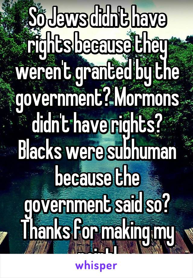 So Jews didn't have rights because they weren't granted by the government? Mormons didn't have rights? Blacks were subhuman because the government said so? Thanks for making my point!