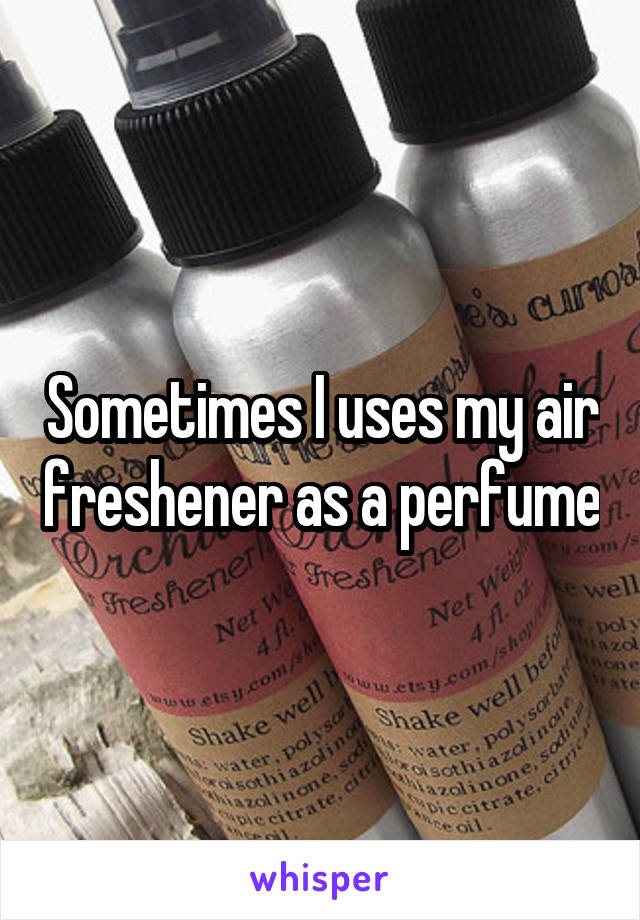 Sometimes I uses my air freshener as a perfume