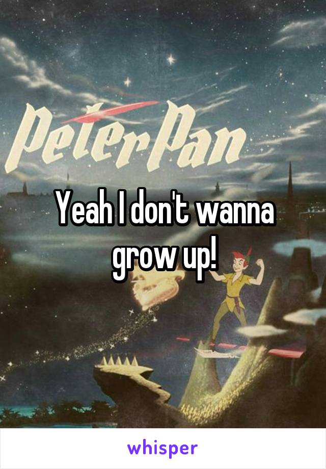 Yeah I don't wanna grow up!