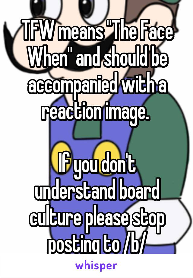 TFW means "The Face When" and should be accompanied with a reaction image. 

If you don't understand board culture please stop posting to /b/
