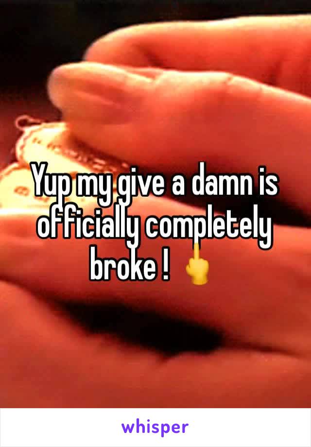 Yup my give a damn is officially completely broke ! 🖕
