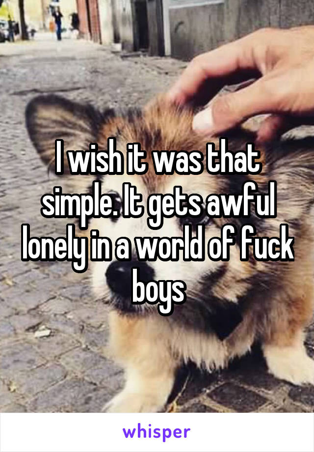 I wish it was that simple. It gets awful lonely in a world of fuck boys
