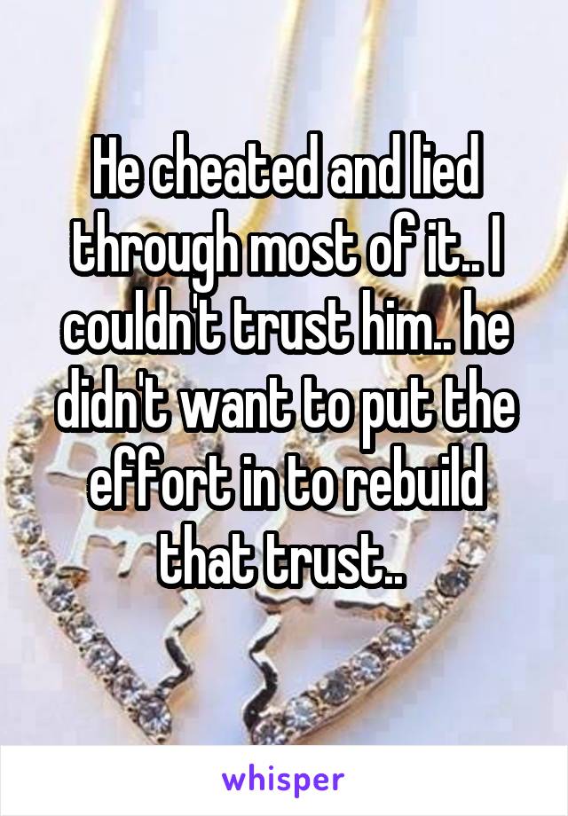 He cheated and lied through most of it.. I couldn't trust him.. he didn't want to put the effort in to rebuild that trust.. 
