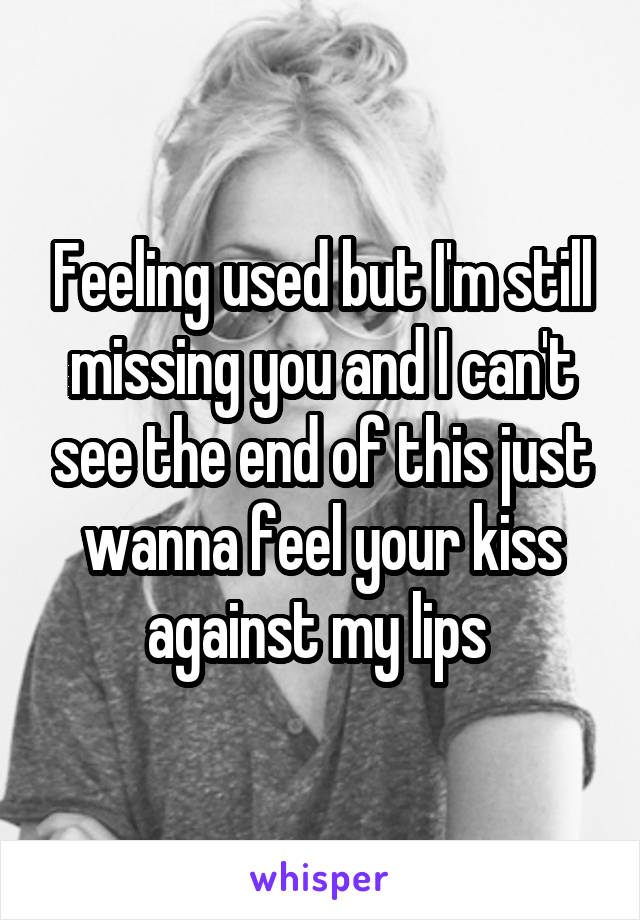 Feeling used but I'm still missing you and I can't see the end of this just wanna feel your kiss against my lips 