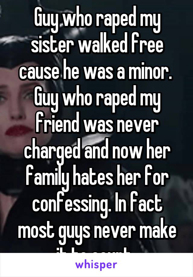 Guy who raped my sister walked free cause he was a minor. 
Guy who raped my friend was never charged and now her family hates her for confessing. In fact most guys never make it to court. 