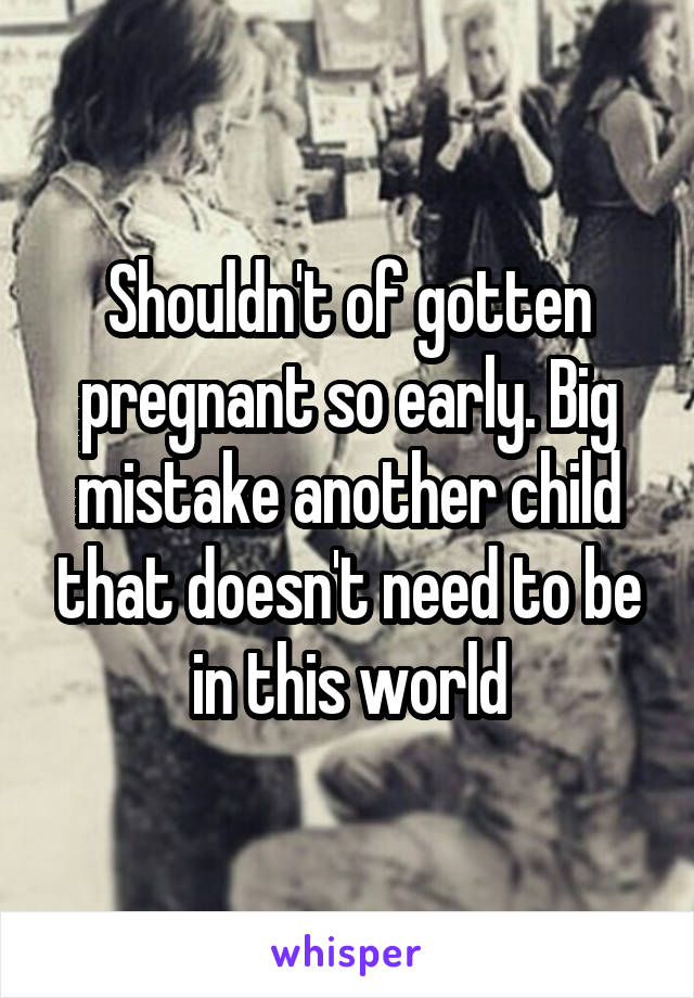 Shouldn't of gotten pregnant so early. Big mistake another child that doesn't need to be in this world