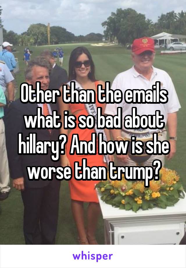 Other than the emails what is so bad about hillary? And how is she worse than trump?