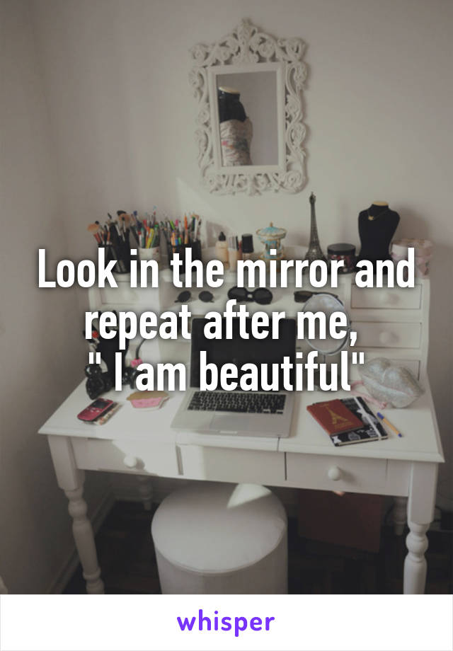 Look in the mirror and repeat after me, 
" I am beautiful"