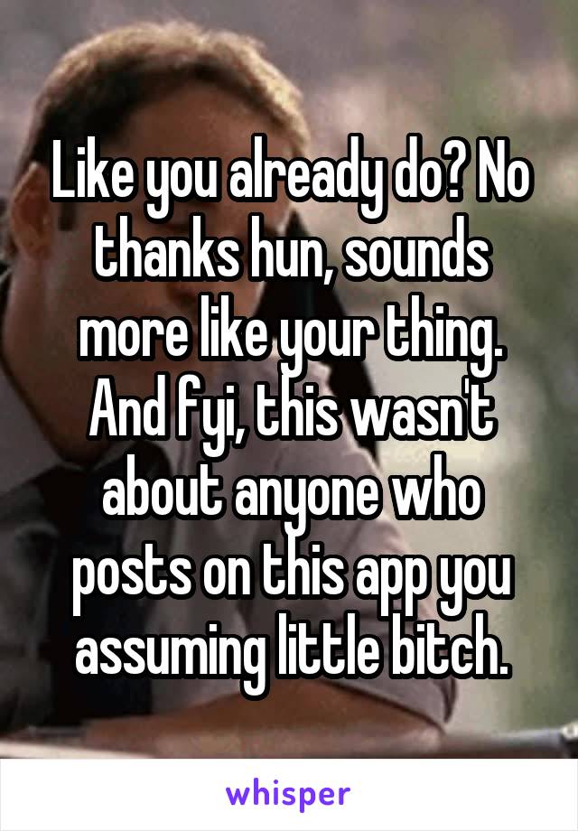Like you already do? No thanks hun, sounds more like your thing.
And fyi, this wasn't about anyone who posts on this app you assuming little bitch.