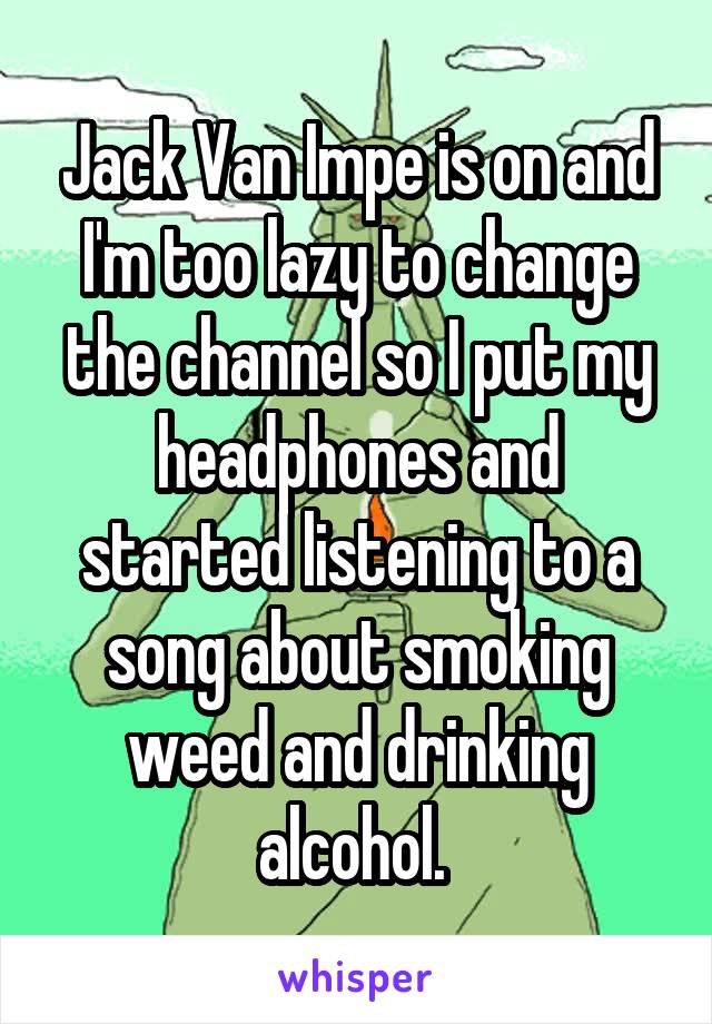 Jack Van Impe is on and I'm too lazy to change the channel so I put my headphones and started listening to a song about smoking weed and drinking alcohol. 