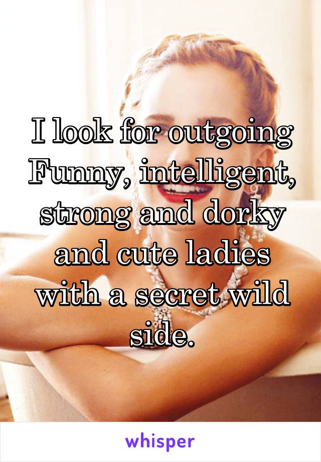 I look for outgoing Funny, intelligent, strong and dorky and cute ladies with a secret wild side.