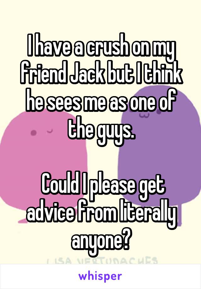 I have a crush on my friend Jack but I think he sees me as one of the guys.

 Could I please get advice from literally anyone?