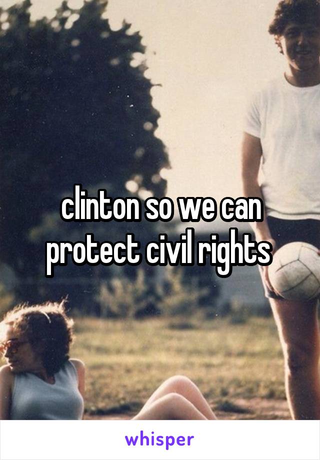 clinton so we can protect civil rights 