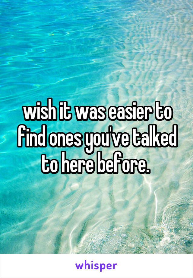 wish it was easier to find ones you've talked to here before. 