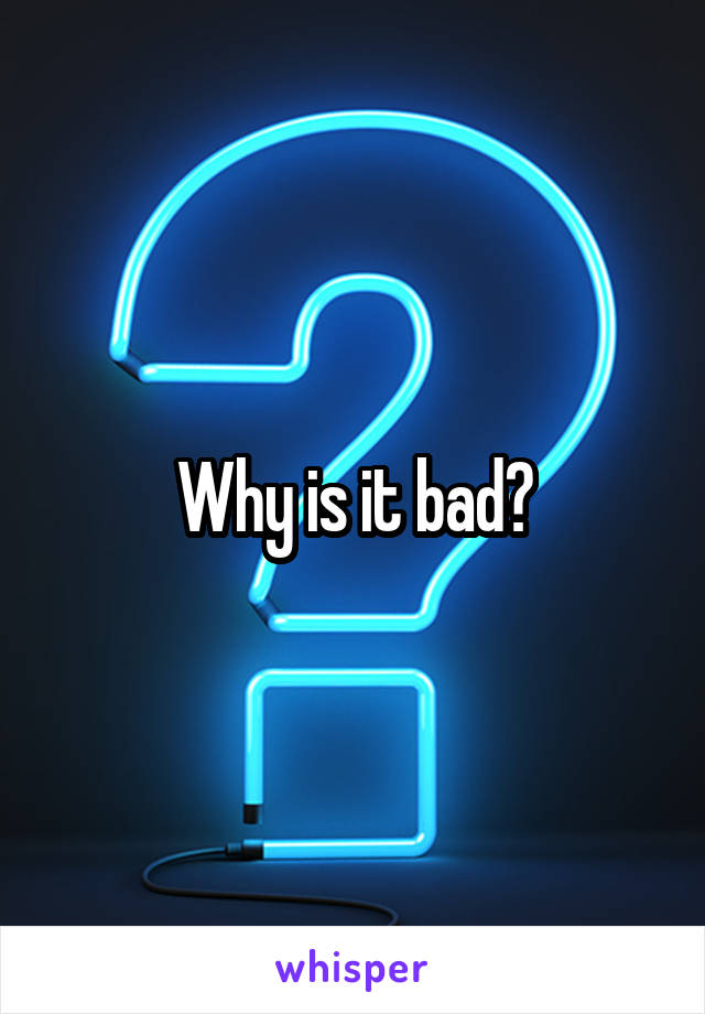 Why is it bad?