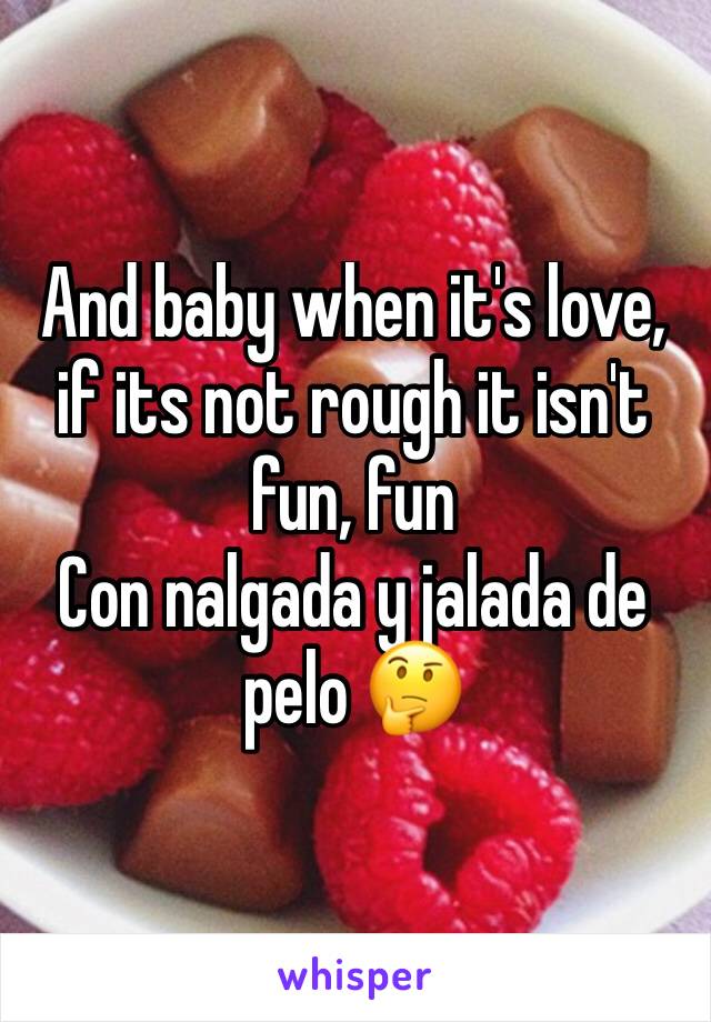And baby when it's love, if its not rough it isn't fun, fun
Con nalgada y jalada de pelo 🤔